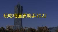 玩吃鸡画质助手2022最新版画质辅助工具下载地址